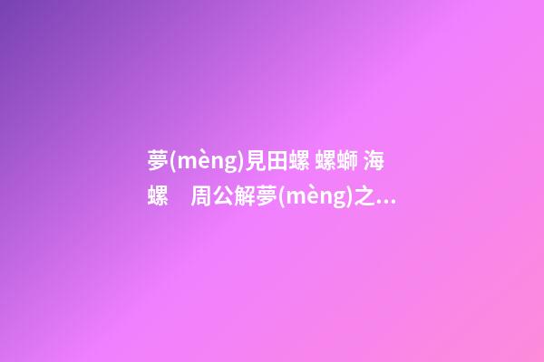 夢(mèng)見田螺 螺螄 海螺　周公解夢(mèng)之夢(mèng)到田螺 螺螄 海螺